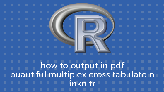 R knitrできれいな多重クロス集計をPDFで出力する方法