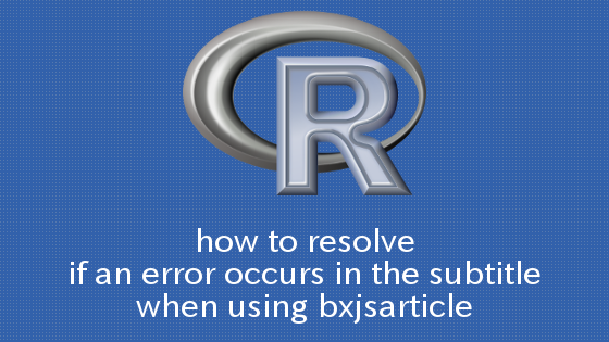 R,knitPDF bxjsarticleを用いた際にサブタイトルでエラーが出る場合の対処法